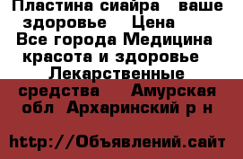 Пластина сиайра - ваше здоровье. › Цена ­ 1 - Все города Медицина, красота и здоровье » Лекарственные средства   . Амурская обл.,Архаринский р-н